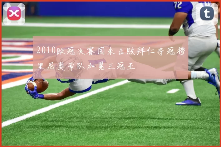 2010欧冠决赛国米击败拜仁夺冠穆里尼奥率队加冕三冠王