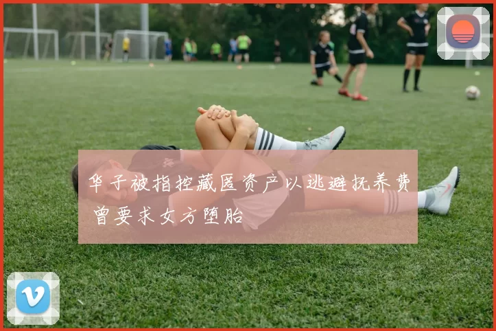 华子被指控藏匿资产以逃避抚养费 曾要求女方堕胎