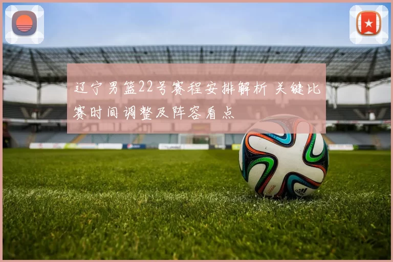 辽宁男篮22号赛程安排解析 关键比赛时间调整及阵容看点