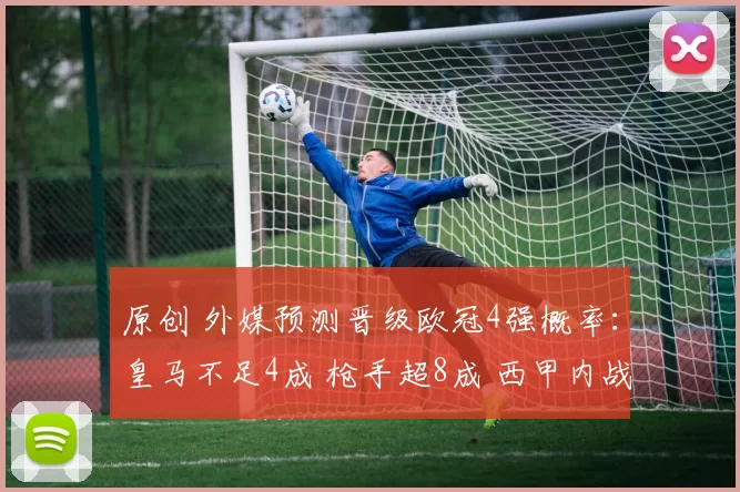 原创 外媒预测晋级欧冠4强概率:皇马不足4成 枪手超8成 西甲内战21开