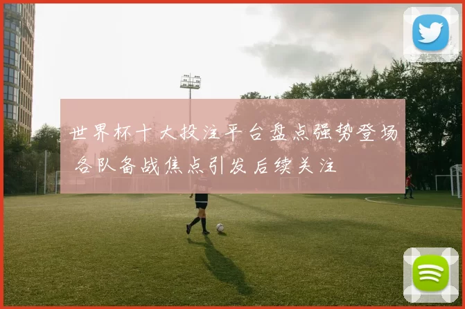 世界杯十大投注平台盘点强势登场 各队备战焦点引发后续关注