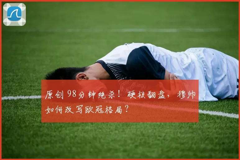 原创 98分钟绝杀！硬核翻盘，穆帅如何改写欧冠格局？