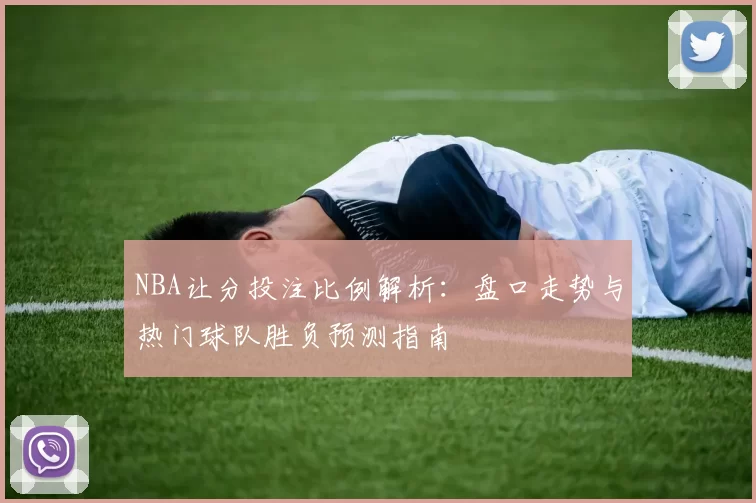 NBA让分投注比例解析：盘口走势与热门球队胜负预测指南