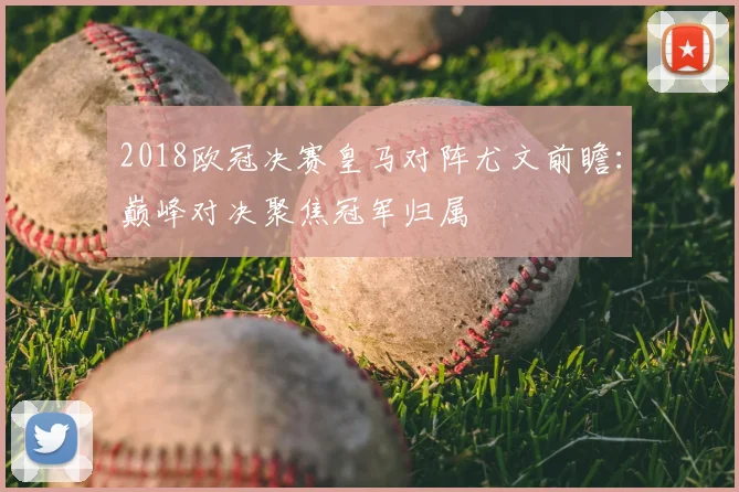 2018欧冠决赛皇马对阵尤文前瞻:巅峰对决聚焦冠军归属