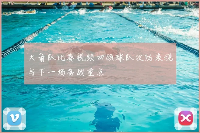 火箭队比赛视频回顾球队攻防表现与下一场备战重点