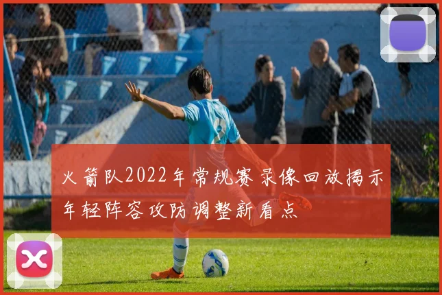 火箭队2022年常规赛录像回放揭示年轻阵容攻防调整新看点