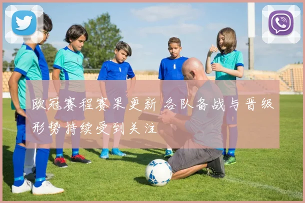 欧冠赛程赛果更新 各队备战与晋级形势持续受到关注