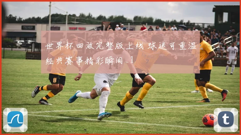 世界杯回放完整版上线 球迷可重温经典赛事精彩瞬间_1