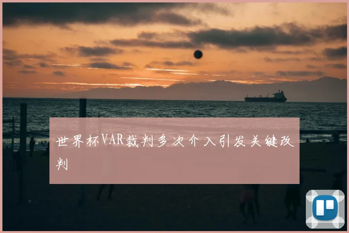 世界杯VAR裁判多次介入引发关键改判