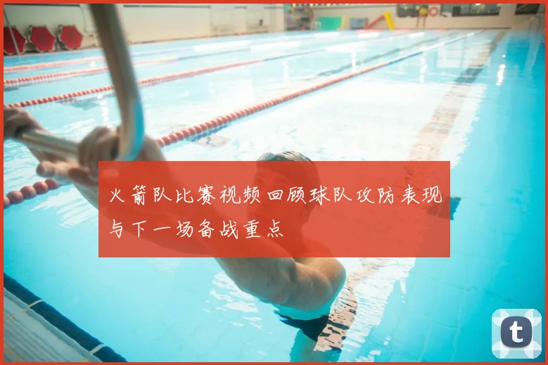 火箭队比赛视频回顾球队攻防表现与下一场备战重点