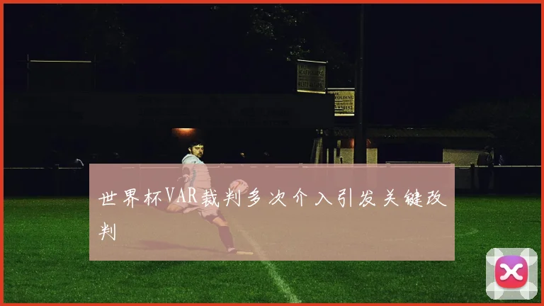 世界杯VAR裁判多次介入引发关键改判