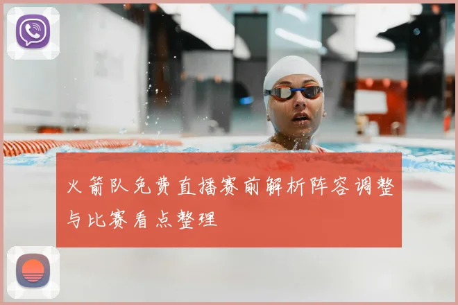 火箭队免费直播赛前解析阵容调整与比赛看点整理