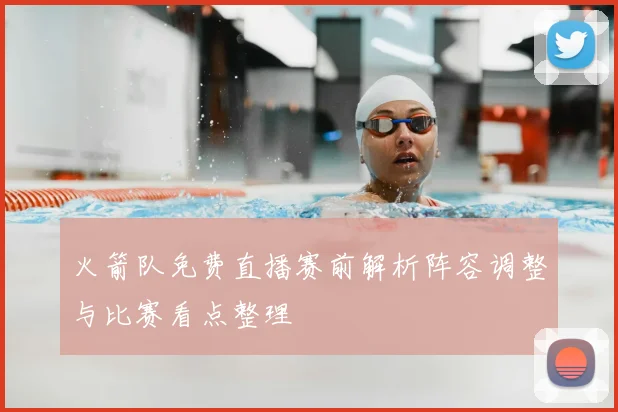 火箭队免费直播赛前解析阵容调整与比赛看点整理