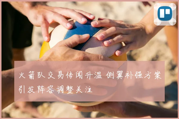 火箭队交易传闻升温 侧翼补强方案引发阵容调整关注
