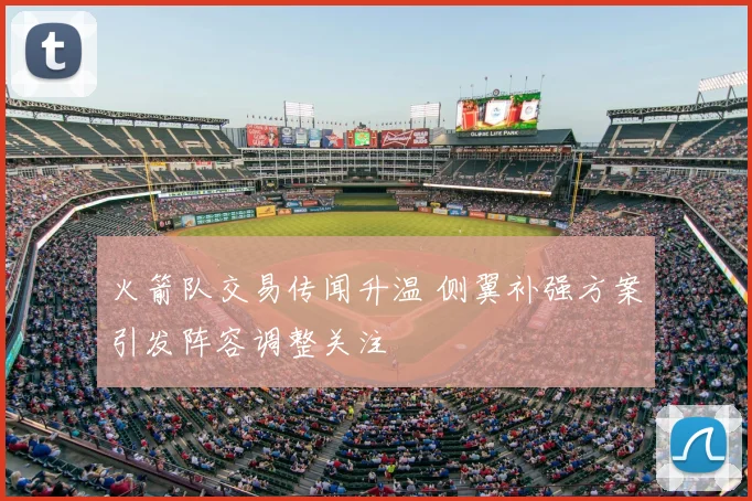 火箭队交易传闻升温 侧翼补强方案引发阵容调整关注