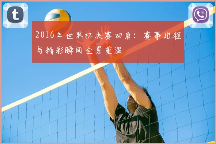 2016年世界杯决赛回看:赛事进程与精彩瞬间全景重温