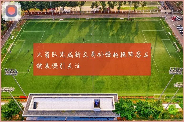 火箭队完成新交易补强轮换阵容后续表现引关注