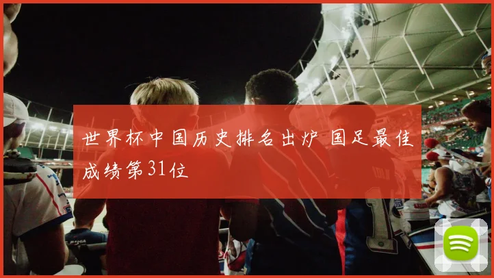 世界杯中国历史排名出炉 国足最佳成绩第31位