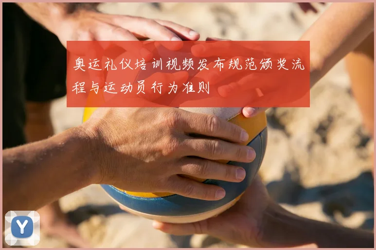 奥运礼仪培训视频发布规范颁奖流程与运动员行为准则