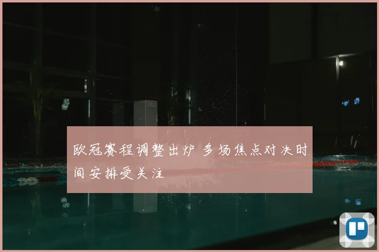 欧冠赛程调整出炉 多场焦点对决时间安排受关注