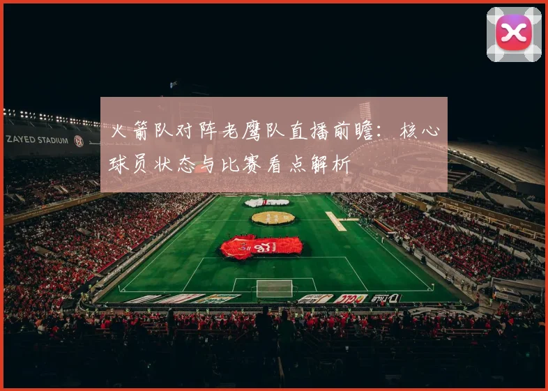 火箭队对阵老鹰队直播前瞻：核心球员状态与比赛看点解析