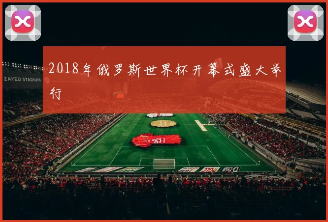 2018年俄罗斯世界杯开幕式盛大举行