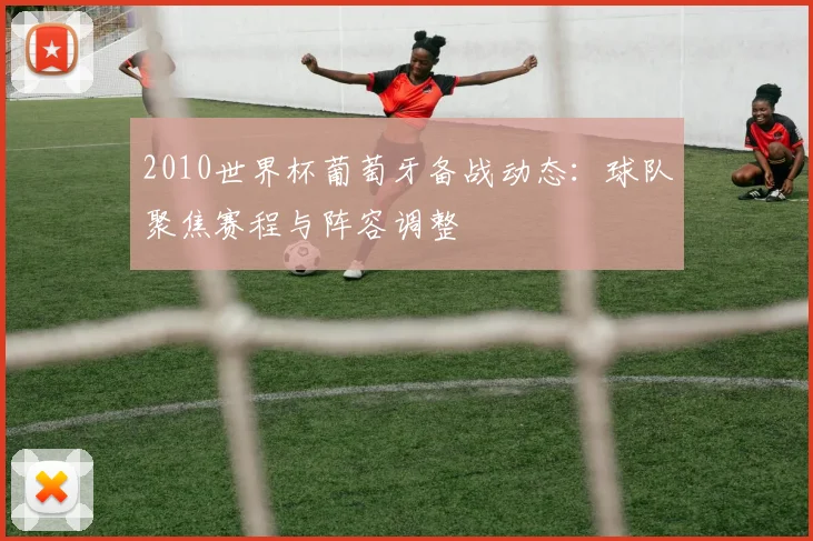 2010世界杯葡萄牙备战动态:球队聚焦赛程与阵容调整