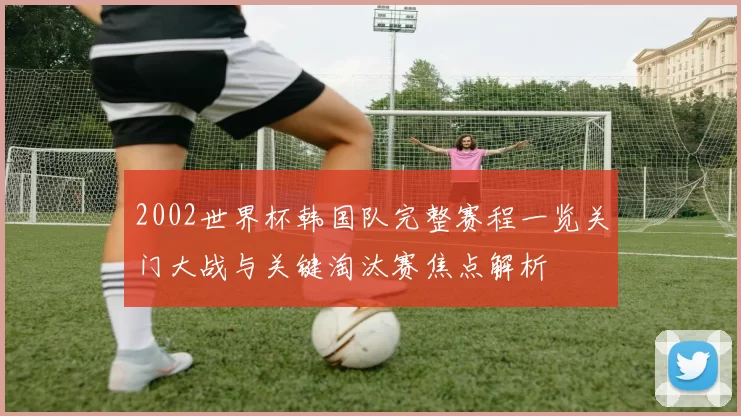 2002世界杯韩国队完整赛程一览关门大战与关键淘汰赛焦点解析