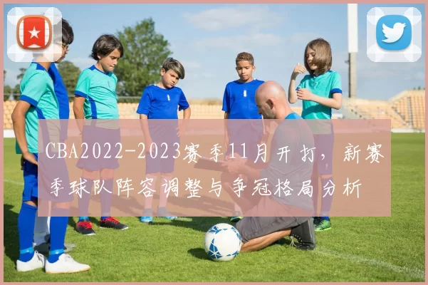 CBA2022-2023赛季11月开打，新赛季球队阵容调整与争冠格局分析