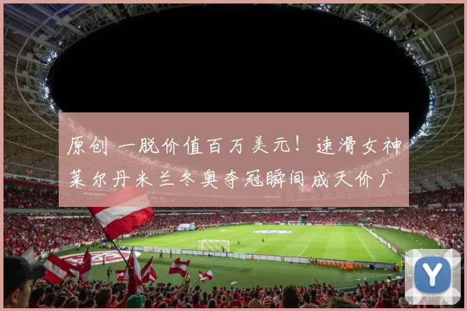 原创 一脱价值百万美元！速滑女神莱尔丹米兰冬奥夺冠瞬间成天价广告