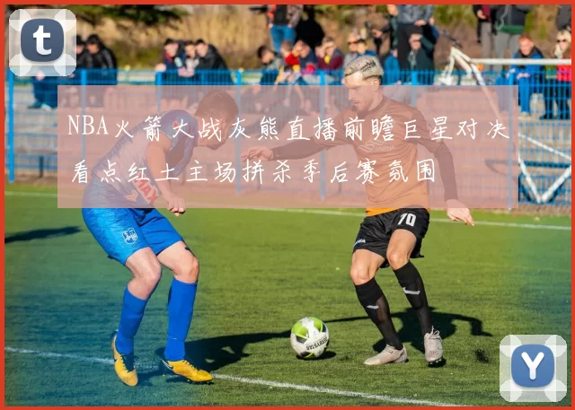 NBA火箭大战灰熊直播前瞻巨星对决看点红土主场拼杀季后赛氛围