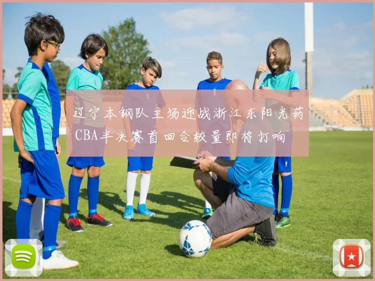 辽宁本钢队主场迎战浙江东阳光药 CBA半决赛首回合较量即将打响