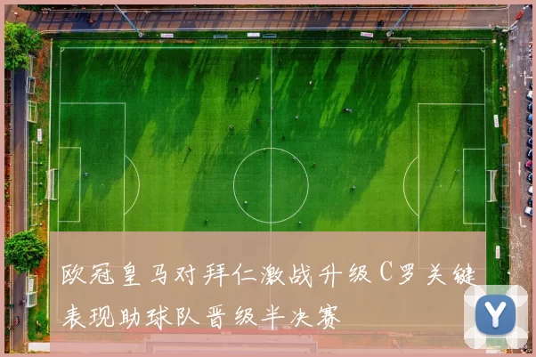 欧冠皇马对拜仁激战升级 C罗关键表现助球队晋级半决赛