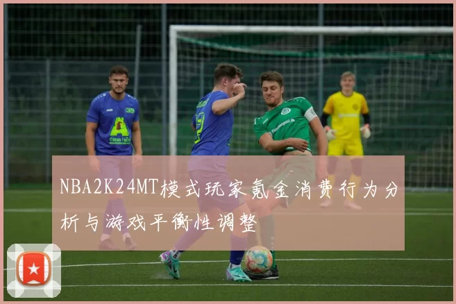 NBA2K24MT模式玩家氪金消费行为分析与游戏平衡性调整