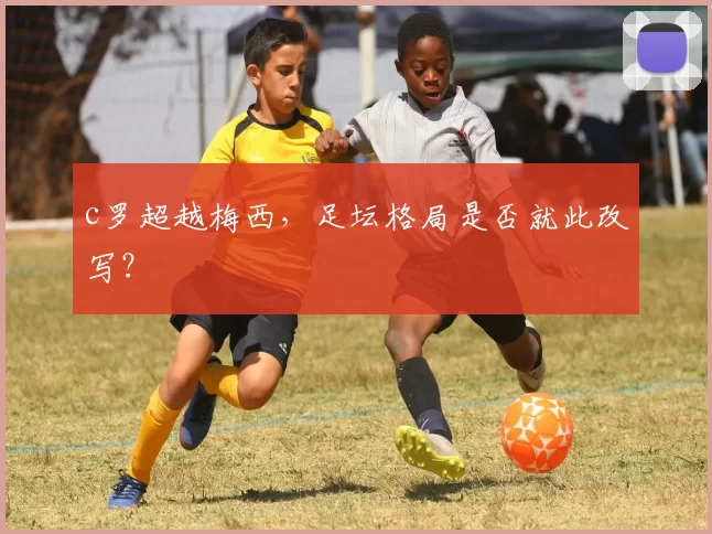 c罗超越梅西，足坛格局是否就此改写？