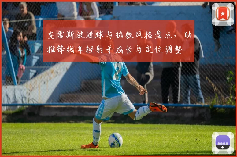 克雷斯波进球与执教风格盘点，助推锋线年轻射手成长与定位调整