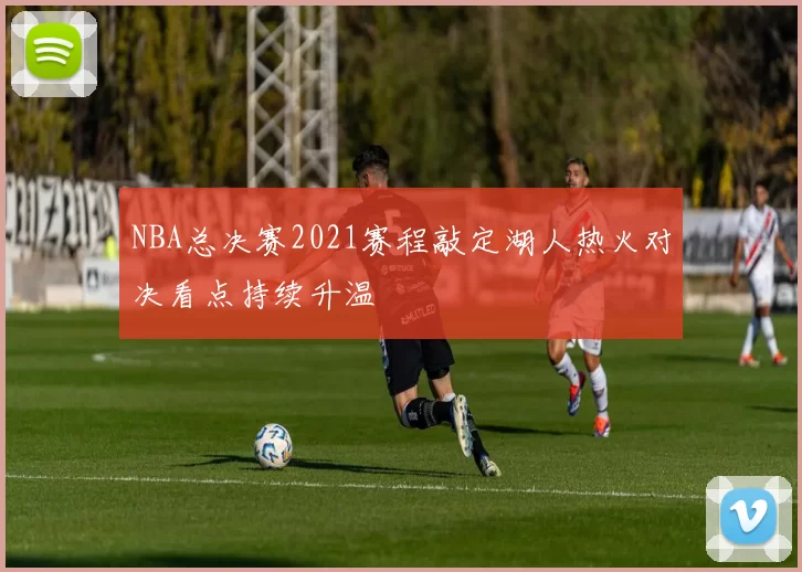 NBA总决赛2021赛程敲定湖人热火对决看点持续升温