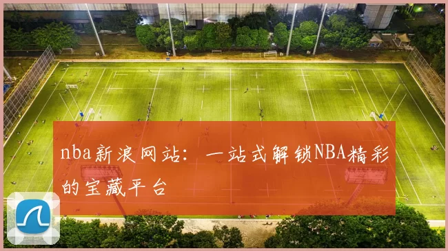 nba新浪网站：一站式解锁NBA精彩的宝藏平台
