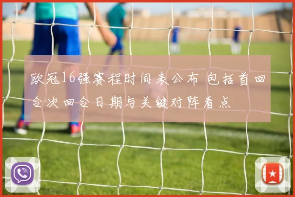 欧冠16强赛程时间表公布 包括首回合次回合日期与关键对阵看点