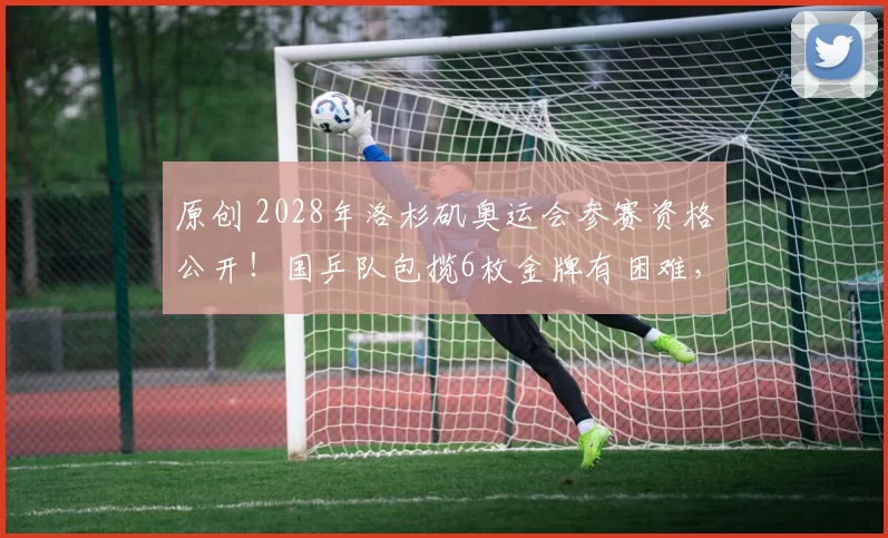 原创 2028年洛杉矶奥运会参赛资格公开！国乒队包揽6枚金牌有困难，乒乓球队遭遇十年来最严峻挑战