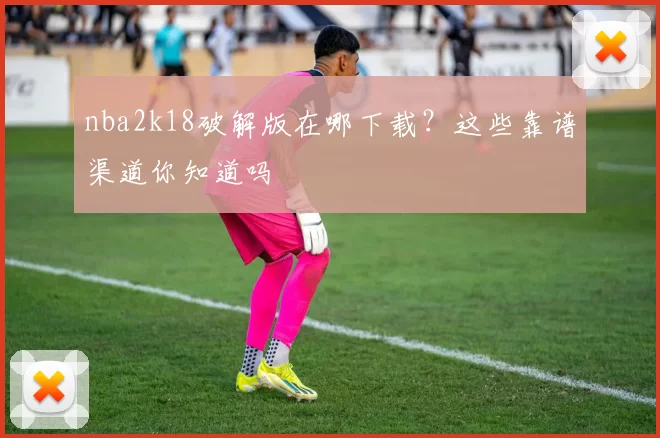 nba2k18破解版在哪下载？这些靠谱渠道你知道吗