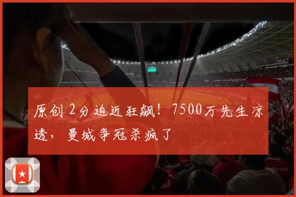 原创 2分迫近狂飙！7500万先生凉透，曼城争冠杀疯了