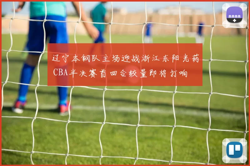 辽宁本钢队主场迎战浙江东阳光药 CBA半决赛首回合较量即将打响