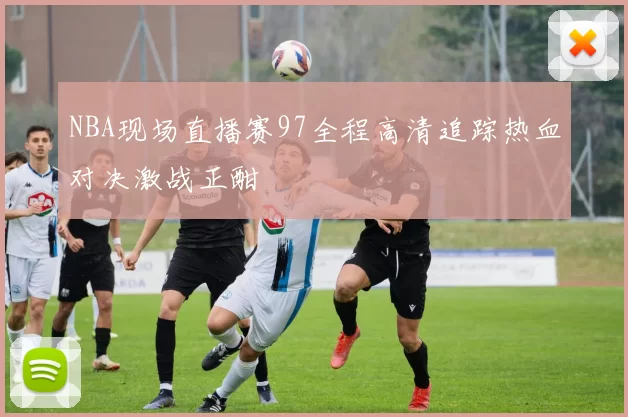 NBA现场直播赛97全程高清追踪热血对决激战正酣