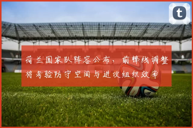 荷兰国家队阵容公布,前锋线调整将考验防守空间与进攻组织效率