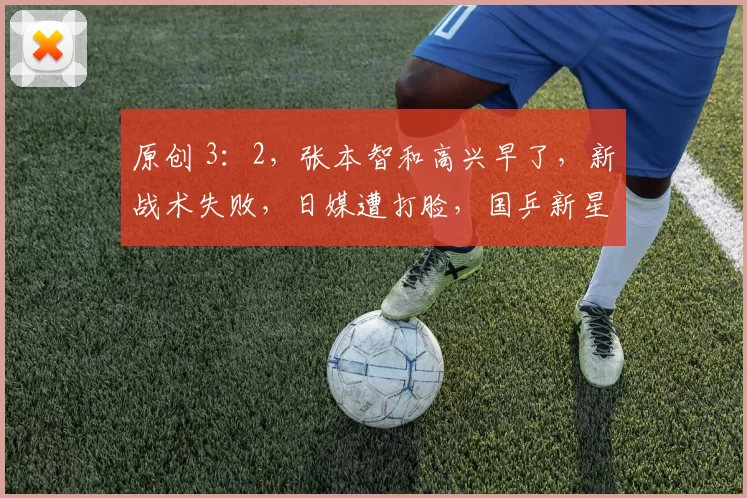 原创 3：2，张本智和高兴早了，新战术失败，日媒遭打脸，国乒新星遗憾