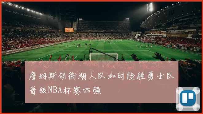 詹姆斯领衔湖人队加时险胜勇士队晋级NBA杯赛四强