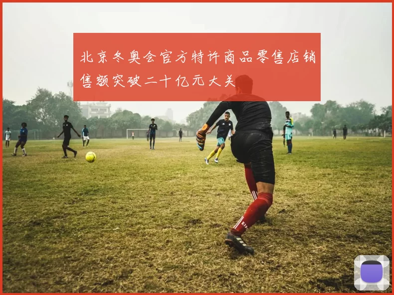 北京冬奥会官方特许商品零售店销售额突破二十亿元大关