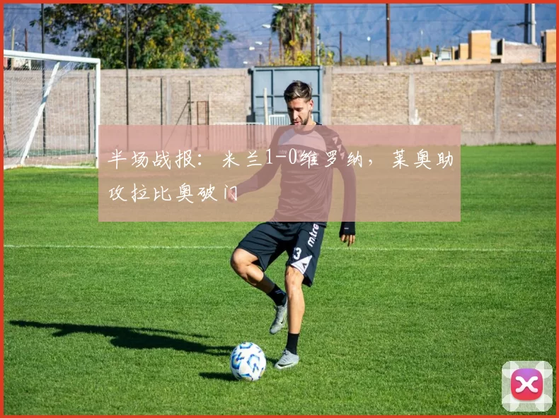 半场战报：米兰1-0维罗纳，莱奥助攻拉比奥破门