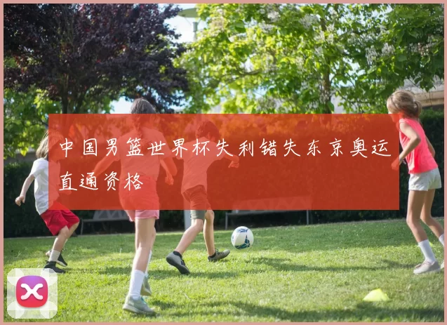 中国男篮世界杯失利错失东京奥运直通资格